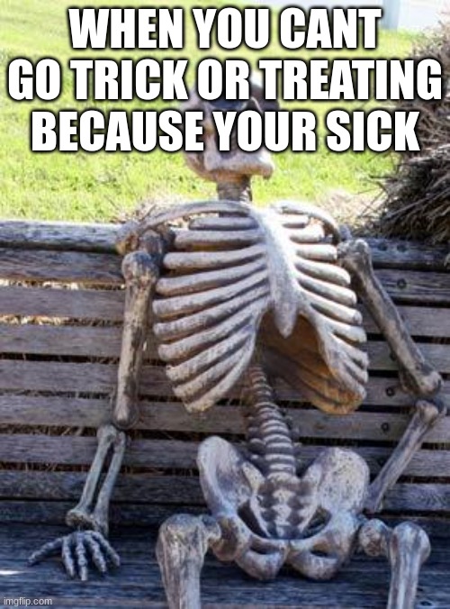 I was sick so I could not trick or treat. :( | WHEN YOU CANT GO TRICK OR TREATING BECAUSE YOUR SICK | image tagged in memes,waiting skeleton | made w/ Imgflip meme maker