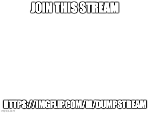 JOIN! | JOIN THIS STREAM; HTTPS://IMGFLIP.COM/M/DUMPSTREAM | image tagged in advertising,repost | made w/ Imgflip meme maker