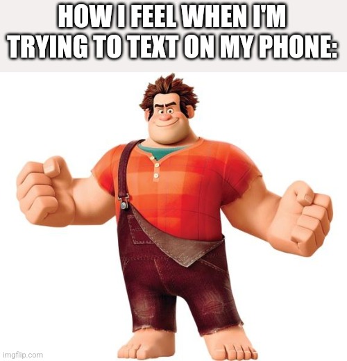 Wreck it Ralph | HOW I FEEL WHEN I'M TRYING TO TEXT ON MY PHONE: | image tagged in wreck it ralph | made w/ Imgflip meme maker