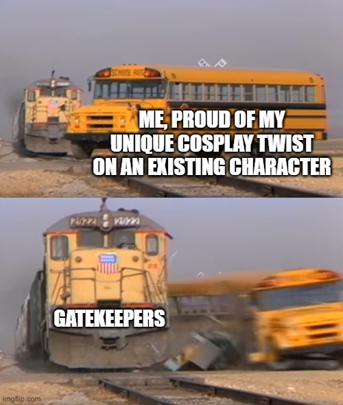 A train hitting a school bus | ME, PROUD OF MY UNIQUE COSPLAY TWIST ON AN EXISTING CHARACTER; GATEKEEPERS | image tagged in gatekeepers,gatekeeping,cosplay,criticism,proud,unique | made w/ Imgflip meme maker
