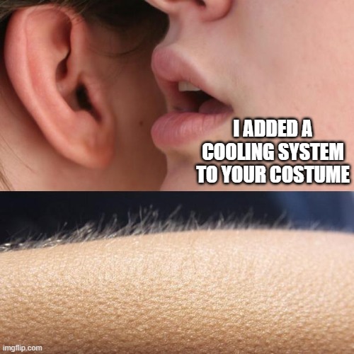 Whisper and Goosebumps |  I ADDED A COOLING SYSTEM TO YOUR COSTUME | image tagged in comfort,cosplay,costume,extra features,exciting,innovation | made w/ Imgflip meme maker