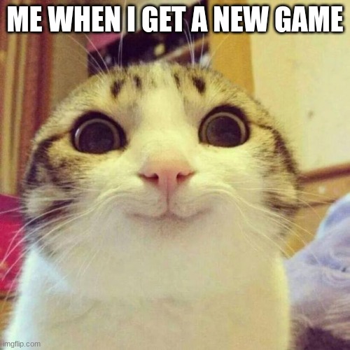 Smiling Cat | ME WHEN I GET A NEW GAME | image tagged in memes,smiling cat | made w/ Imgflip meme maker