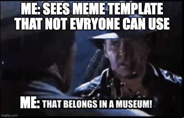 Hate me if you want but ill do it again | ME: SEES MEME TEMPLATE THAT NOT EVRYONE CAN USE; ME: | image tagged in it belongs in a museum,chaos,meme man,new template | made w/ Imgflip meme maker