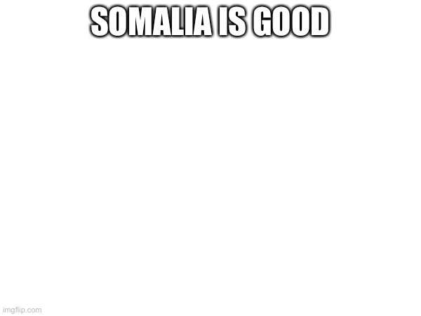 SOMALIA IS GOOD | made w/ Imgflip meme maker