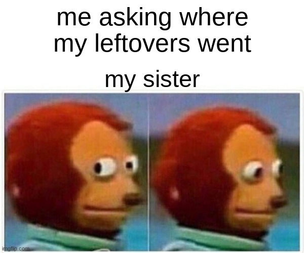 Monkey Puppet | me asking where my leftovers went; my sister | image tagged in memes,monkey puppet | made w/ Imgflip meme maker