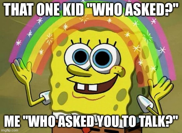 Imagination Spongebob | THAT ONE KID "WHO ASKED?"; ME "WHO ASKED YOU TO TALK?" | image tagged in memes,imagination spongebob | made w/ Imgflip meme maker