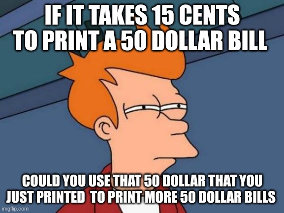 Futurama Fry Meme | IF IT TAKES 15 CENTS TO PRINT A 50 DOLLAR BILL; COULD YOU USE THAT 50 DOLLAR THAT YOU JUST PRINTED  TO PRINT MORE 50 DOLLAR BILLS | image tagged in memes,futurama fry | made w/ Imgflip meme maker