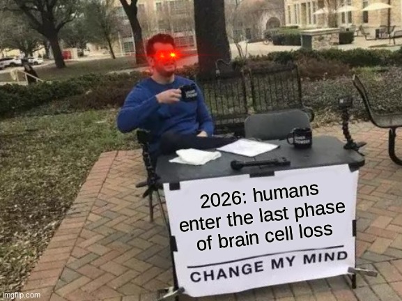 2026 | 2026: humans enter the last phase of brain cell loss | image tagged in memes,change my mind | made w/ Imgflip meme maker