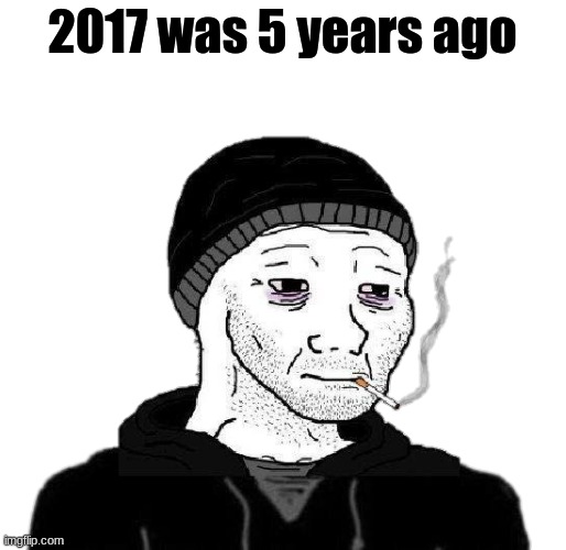 huce8fhwbighuhfc=dickrfubfut | 2017 was 5 years ago | image tagged in doomer wojak | made w/ Imgflip meme maker