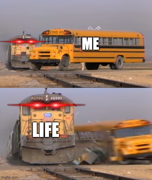 My Crippling depression | ME; LIFE | image tagged in a train hitting a school bus | made w/ Imgflip meme maker