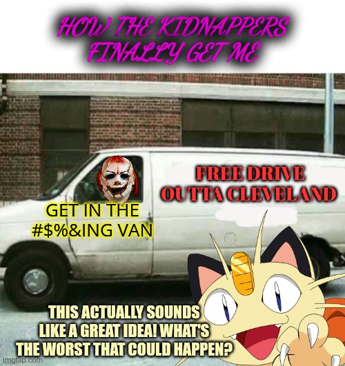 I'm finally getting outta Ohio! | HOW THE KIDNAPPERS FINALLY GET ME; FREE DRIVE OUTTA CLEVELAND; GET IN THE #$%&ING VAN; THIS ACTUALLY SOUNDS LIKE A GREAT IDEA! WHAT'S THE WORST THAT COULD HAPPEN? | image tagged in ohio,cleveland,but why tho | made w/ Imgflip meme maker