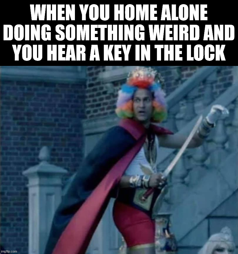 WHEN YOU HOME ALONE DOING SOMETHING WEIRD AND YOU HEAR A KEY IN THE LOCK | image tagged in dark humor | made w/ Imgflip meme maker