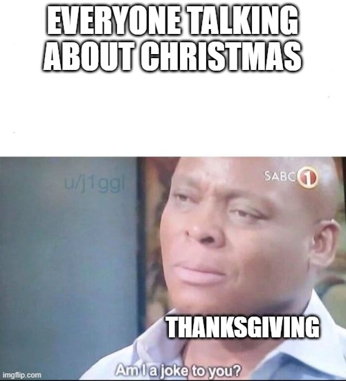 am I a joke to you |  EVERYONE TALKING ABOUT CHRISTMAS; THANKSGIVING | image tagged in am i a joke to you,thanksgiving,christmas,memes,holidays,food | made w/ Imgflip meme maker