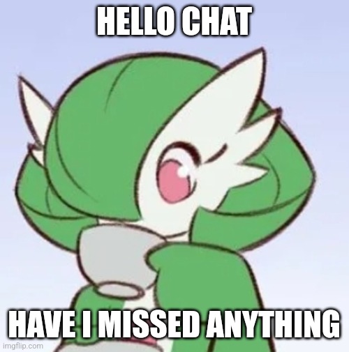 Except for the raw noodle thing. | HELLO CHAT; HAVE I MISSED ANYTHING | image tagged in gardevoir sipping tea | made w/ Imgflip meme maker