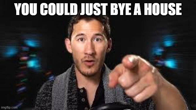 Markiplier pointing | YOU COULD JUST BYE A HOUSE | image tagged in markiplier pointing | made w/ Imgflip meme maker