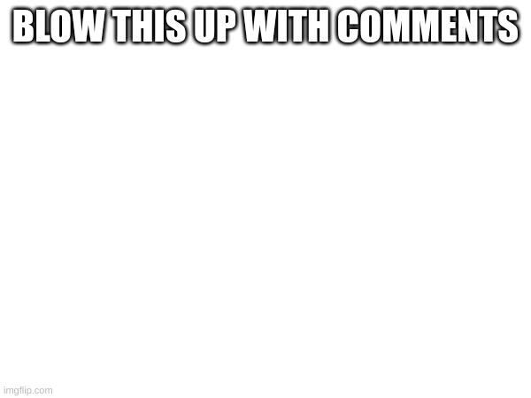 BLOW THIS UP WITH COMMENTS | made w/ Imgflip meme maker
