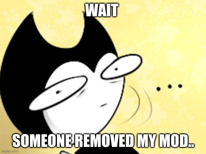 .n. | WAIT; SOMEONE REMOVED MY MOD.. | image tagged in surprised bendy | made w/ Imgflip meme maker