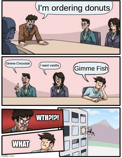 Boardroom Meeting Suggestion | I'm ordering donuts; Gimme Chocolate; I want vanilla; Gimme Fish; WTH?!?! WHAT | image tagged in memes,boardroom meeting suggestion | made w/ Imgflip meme maker