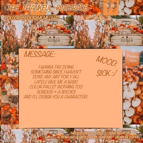 -.The_Thankful_Cinderace.- announcement temp | I WANNA TRY DOING SOMETHING SINCE I HAVEN’T DONE ANY ART FOR Y’ALL LATELY. GIVE ME A BASIC COLOR PALLET (NOTHING TOO SERIOUS) + A SPECIES AND I’LL DESIGN YOU A CHARACTER! SICK :/ | image tagged in - the_thankful_cinderace - announcement temp | made w/ Imgflip meme maker