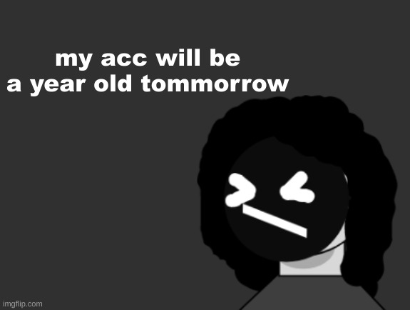 0006 | my acc will be a year old tommorrow | image tagged in 0006 | made w/ Imgflip meme maker