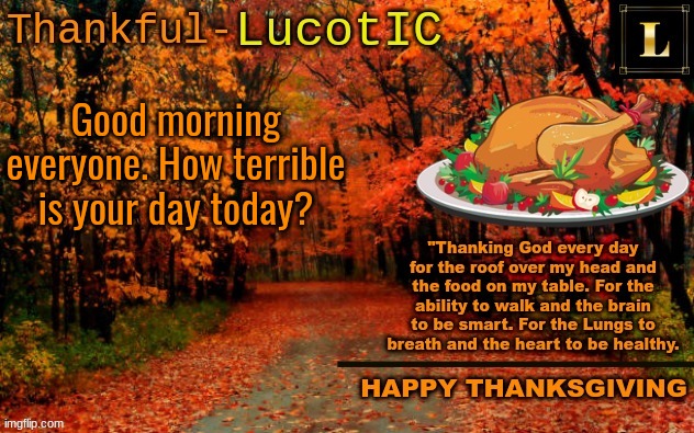 everyone always has horrible days here | Good morning everyone. How terrible is your day today? | image tagged in lucotic thanksgiving announcement temp 11 | made w/ Imgflip meme maker