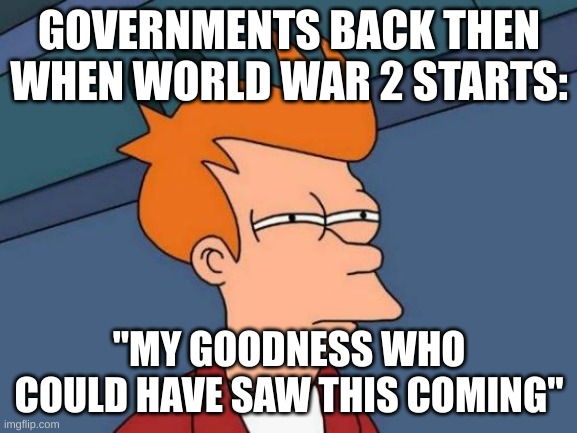 Futurama Fry | GOVERNMENTS BACK THEN WHEN WORLD WAR 2 STARTS:; "MY GOODNESS WHO COULD HAVE SAW THIS COMING" | image tagged in memes,futurama fry | made w/ Imgflip meme maker
