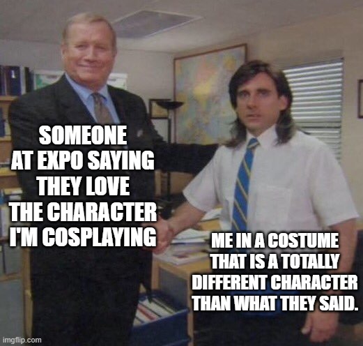 the office congratulations | SOMEONE AT EXPO SAYING THEY LOVE THE CHARACTER I'M COSPLAYING; ME IN A COSTUME THAT IS A TOTALLY DIFFERENT CHARACTER THAN WHAT THEY SAID. | image tagged in the office congratulations,cosplay,wrong,mistake,incorrect,character | made w/ Imgflip meme maker
