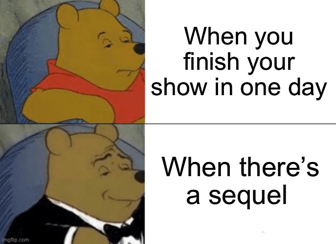 Tuxedo Winnie The Pooh Meme | When you finish your show in one day; When there’s a sequel | image tagged in memes,tuxedo winnie the pooh | made w/ Imgflip meme maker