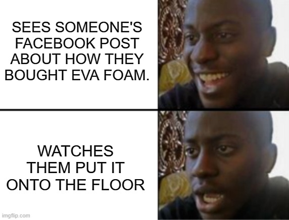 Oh yeah! Oh no... | SEES SOMEONE'S FACEBOOK POST ABOUT HOW THEY BOUGHT EVA FOAM. WATCHES THEM PUT IT ONTO THE FLOOR | image tagged in oh yeah oh no,cosplay,evafoam,crafting,materials,costuming | made w/ Imgflip meme maker