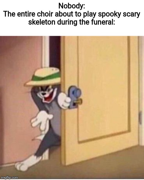 Can I get a Doot doot | Nobody:
The entire choir about to play spooky scary skeleton during the funeral: | image tagged in sneaky tom,memes,funny | made w/ Imgflip meme maker