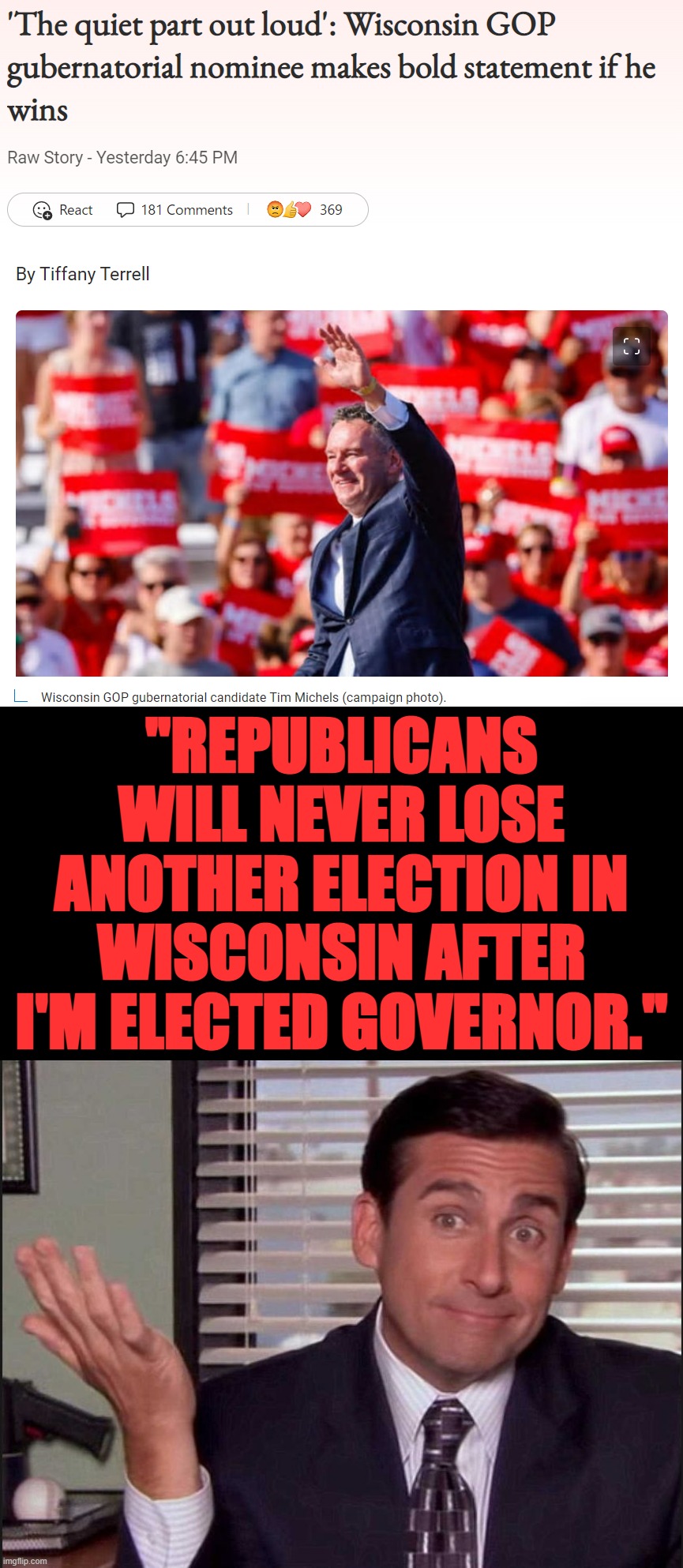 Welp, at least now they're finally admitting they're fascists | "REPUBLICANS WILL NEVER LOSE ANOTHER ELECTION IN WISCONSIN AFTER I'M ELECTED GOVERNOR." | image tagged in wisconsin gop fascist governor candidate,michael scott,republicans,fascists,elections,election fraud | made w/ Imgflip meme maker