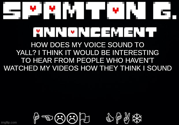 Spamton announcement temp | HELLO CHAT; HOW DOES MY VOICE SOUND TO YALL? I THINK IT WOULD BE INTERESTING TO HEAR FROM PEOPLE WHO HAVEN'T WATCHED MY VIDEOS HOW THEY THINK I SOUND | image tagged in spamton announcement temp | made w/ Imgflip meme maker