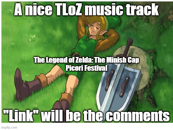 Good "The Legend of Zelda" music track | A nice TLoZ music track; The Legend of Zelda: The Minish Cap
Picori Festival; "Link" will be the comments | image tagged in music,the legend of zelda,picori festival,the minish cap | made w/ Imgflip meme maker