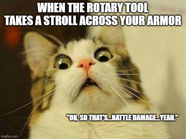 Scared Cat | WHEN THE ROTARY TOOL TAKES A STROLL ACROSS YOUR ARMOR; "OK, SO THAT'S...BATTLE DAMAGE...YEAH." | image tagged in cosplay,battle damage,eva foam,crafting,costume,armor | made w/ Imgflip meme maker