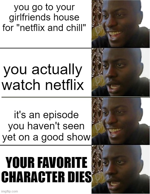 you go to your girlfriends house for "netflix and chill"; you actually watch netflix; it's an episode you haven't seen yet on a good show; YOUR FAVORITE CHARACTER DIES | image tagged in disappointed black guy | made w/ Imgflip meme maker