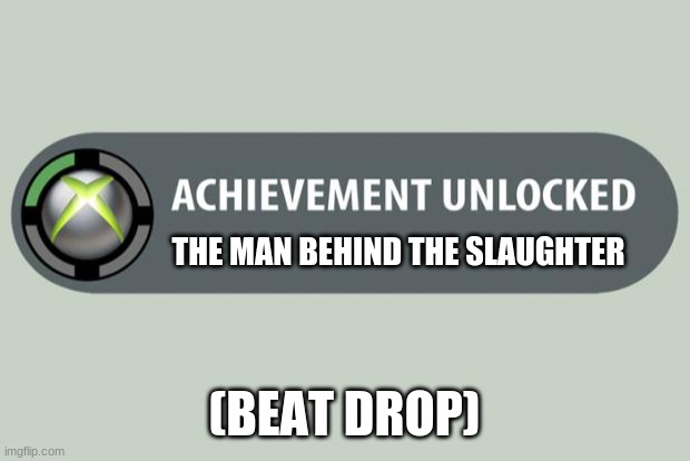 achievement unlocked | THE MAN BEHIND THE SLAUGHTER; (BEAT DROP) | image tagged in achievement unlocked,the man behind the slaughter | made w/ Imgflip meme maker