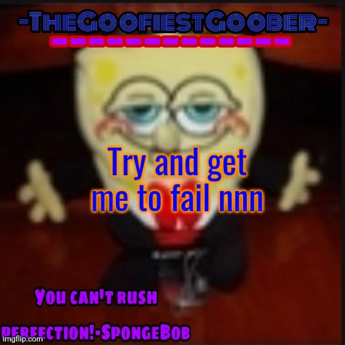 -TheGoofiestGoober Idk.jpg Announcement Template | Try and get me to fail nnn | image tagged in -thegoofiestgoober idk jpg announcement template | made w/ Imgflip meme maker