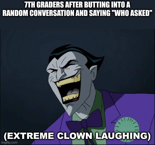 comment if you can relate | 7TH GRADERS AFTER BUTTING INTO A RANDOM CONVERSATION AND SAYING "WHO ASKED"; (EXTREME CLOWN LAUGHING) | image tagged in joker laugh,relatable,middle school,who asked | made w/ Imgflip meme maker