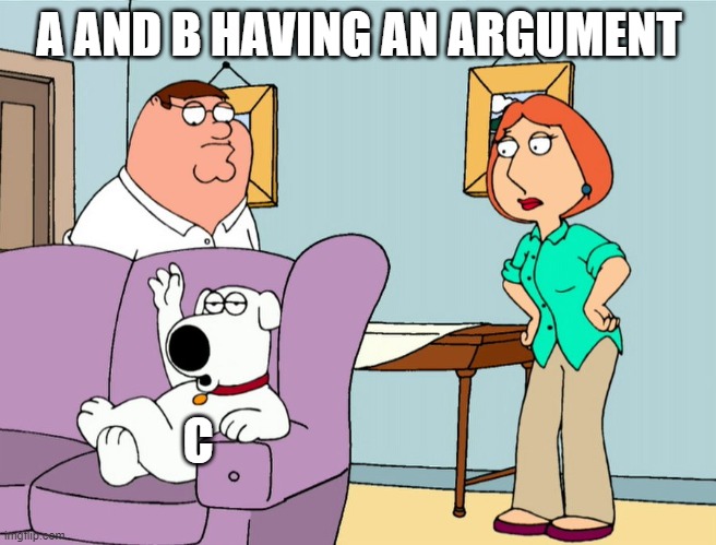 A AND B HAVING AN ARGUMENT; C | image tagged in arguing,couple arguing | made w/ Imgflip meme maker