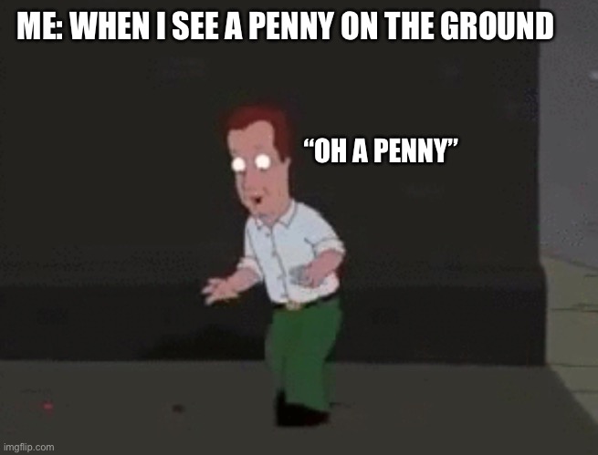 Oh A Penny | ME: WHEN I SEE A PENNY ON THE GROUND; “OH A PENNY” | image tagged in family guy,penny,coins,money,oh a penny | made w/ Imgflip meme maker