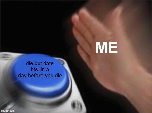 Blank Nut Button Meme | ME; die but date bts jin a day before you die | image tagged in memes,blank nut button,bts,kpop fans be like | made w/ Imgflip meme maker