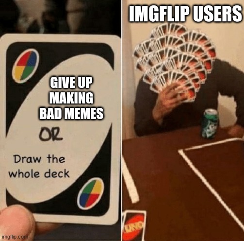 Good image title | IMGFLIP USERS; GIVE UP MAKING BAD MEMES | image tagged in uno draw the whole deck | made w/ Imgflip meme maker