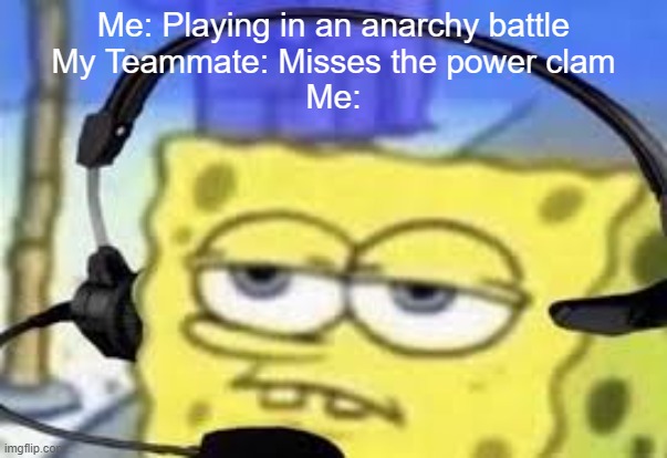 Is this why everybody hates clam blitz? | Me: Playing in an anarchy battle
My Teammate: Misses the power clam
Me: | image tagged in gamer spongbob | made w/ Imgflip meme maker