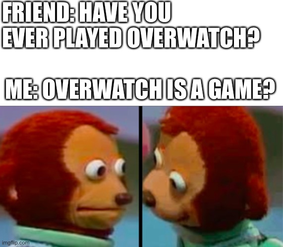 If you know, you know | FRIEND: HAVE YOU EVER PLAYED OVERWATCH? ME: OVERWATCH IS A GAME? | image tagged in funny,gaming,memes,funny memes,sus | made w/ Imgflip meme maker