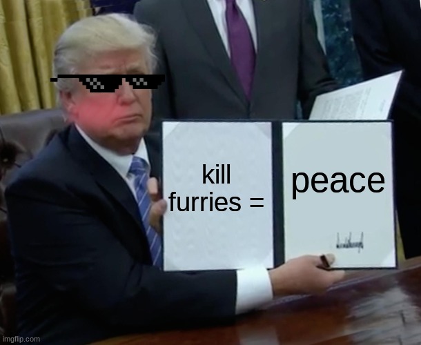 Trump Bill Signing | kill furries =; peace | image tagged in memes,trump bill signing | made w/ Imgflip meme maker