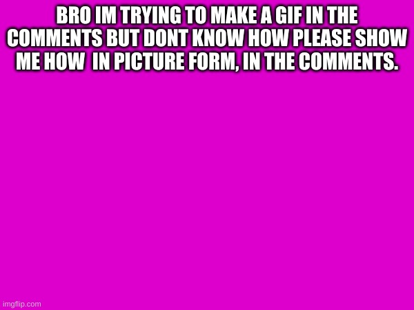 please show me how in picture form. i wont get it if you make a plain comment. | BRO IM TRYING TO MAKE A GIF IN THE COMMENTS BUT DONT KNOW HOW PLEASE SHOW ME HOW  IN PICTURE FORM, IN THE COMMENTS. | image tagged in iceu | made w/ Imgflip meme maker