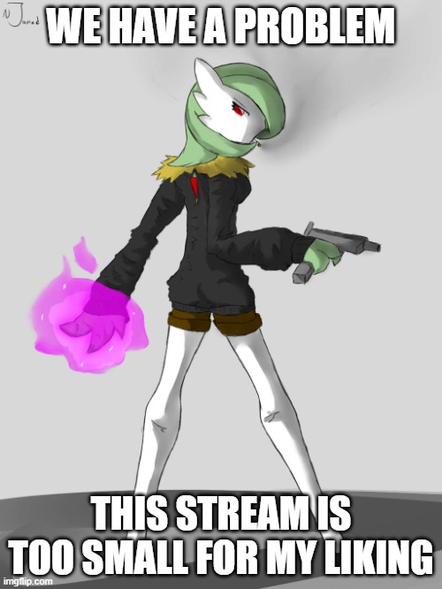 If we could get more users, that would be great | WE HAVE A PROBLEM; THIS STREAM IS TOO SMALL FOR MY LIKING | image tagged in badass gardevoir | made w/ Imgflip meme maker