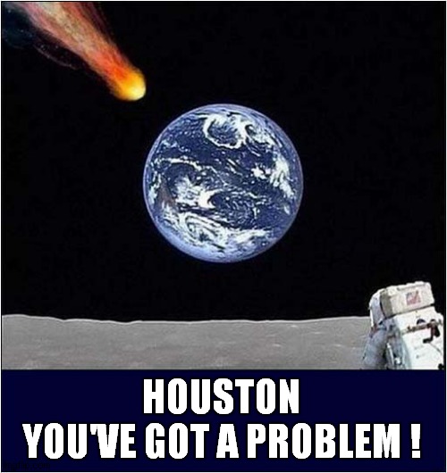 A View From The Moon ! | HOUSTON
YOU'VE GOT A PROBLEM ! | image tagged in moon,earth,houston,problems | made w/ Imgflip meme maker