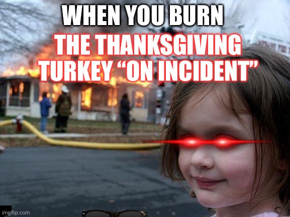 Thanksgiving | WHEN YOU BURN; THE THANKSGIVING TURKEY “ON INCIDENT” | image tagged in memes,disaster girl | made w/ Imgflip meme maker