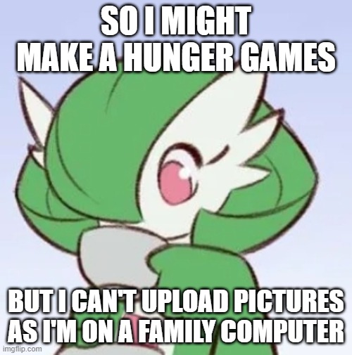 Just send name and gender (24 participants) | SO I MIGHT MAKE A HUNGER GAMES; BUT I CAN'T UPLOAD PICTURES AS I'M ON A FAMILY COMPUTER | image tagged in gardevoir sipping tea | made w/ Imgflip meme maker